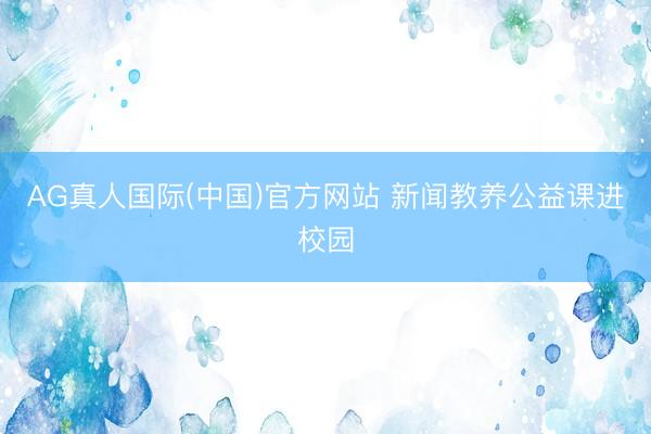 AG真人国际(中国)官方网站 新闻教养公益课进校园