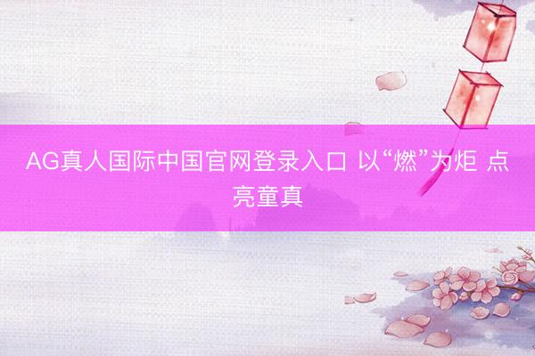 AG真人国际中国官网登录入口 以“燃”为炬 点亮童真