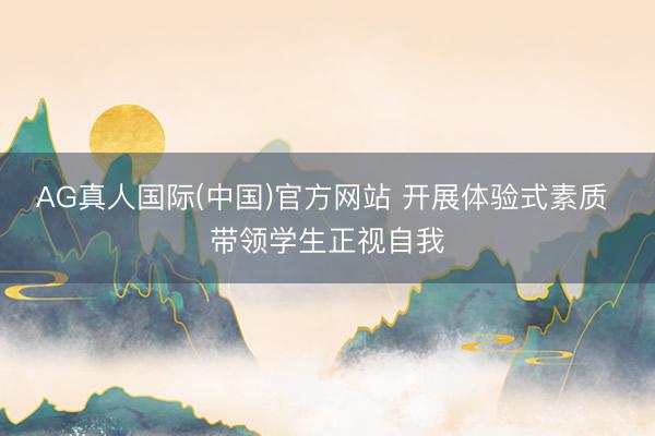 AG真人国际(中国)官方网站 开展体验式素质 带领学生正视自我