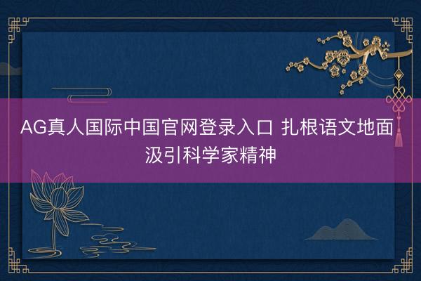 AG真人国际中国官网登录入口 扎根语文地面 汲引科学家精神