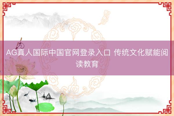 AG真人国际中国官网登录入口 传统文化赋能阅读教育