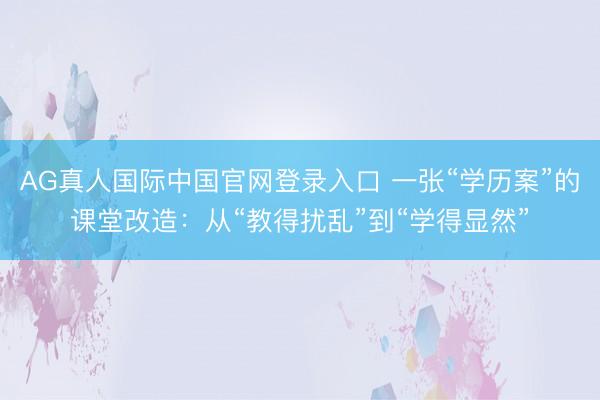 AG真人国际中国官网登录入口 一张“学历案”的课堂改造:从“教得扰乱”到“学得显然”