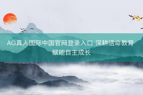 AG真人国际中国官网登录入口 深耕活命教育 赋能自主成长