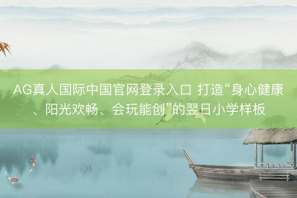 AG真人国际中国官网登录入口 打造“身心健康、阳光欢畅、会玩能创”的翌日小学样板