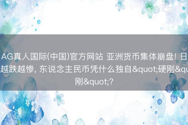 AG真人国际(中国)官方网站 亚洲货币集体崩盘! 日韩印越跌越惨， 东说念主民币凭什么独自"硬刚"?