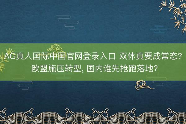 AG真人国际中国官网登录入口 双休真要成常态? 欧盟施压转型， 国内谁先抢跑落地?