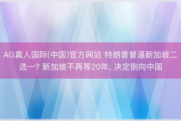 AG真人国际(中国)官方网站 特朗普曾逼新加坡二选一? 新加坡不再等20年, 决定倒向中国