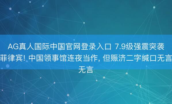 AG真人国际中国官网登录入口 7.9级强震突袭菲律宾! 中国领事馆连夜当作， 但赈济二字缄口无言