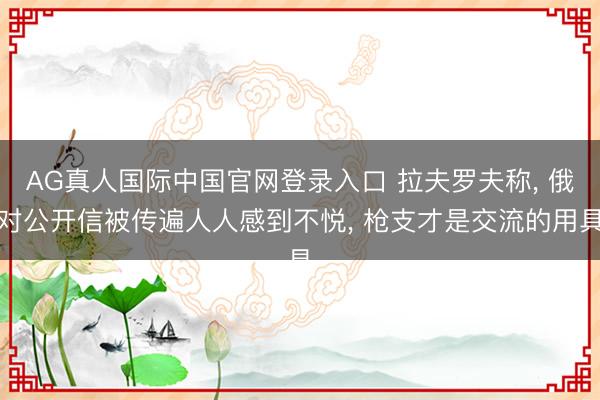 AG真人国际中国官网登录入口 拉夫罗夫称, 俄对公开信被传遍人人感到不悦, 枪支才是交流的用具