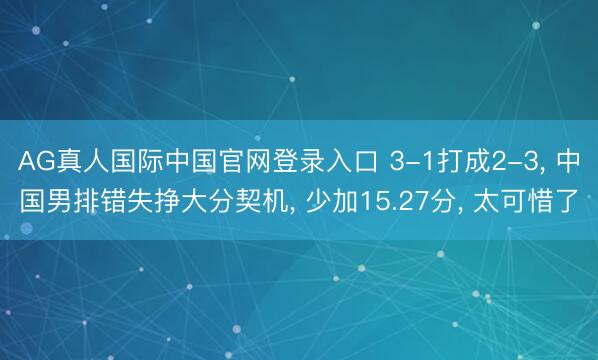 AG真人国际中国官网登录入口 3-1打成2-3， 中国男排错失挣大分契机， 少加15.27分， 太可惜了