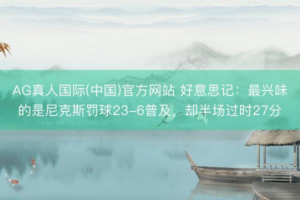 AG真人国际(中国)官方网站 好意思记：最兴味的是尼克斯罚球23-6普及，却半场过时27分
