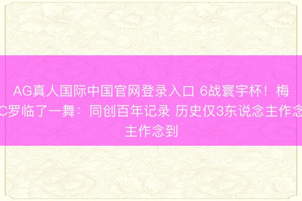 AG真人国际中国官网登录入口 6战寰宇杯！梅西C罗临了一舞：同创百年记录 历史仅3东说念主作念到