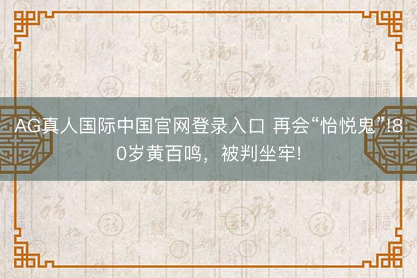 AG真人国际中国官网登录入口 再会“怡悦鬼”!80岁黄百鸣,被判坐牢!