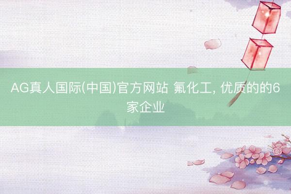 AG真人国际(中国)官方网站 氟化工, 优质的的6家企业