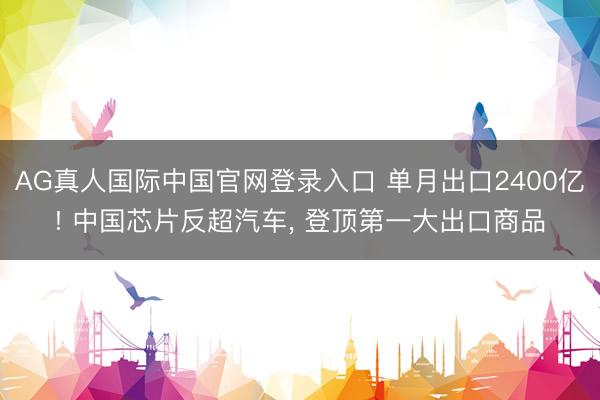 AG真人国际中国官网登录入口 单月出口2400亿! 中国芯片反超汽车， 登顶第一大出口商品