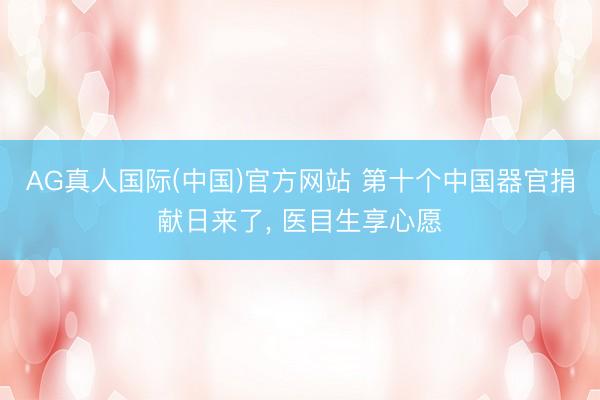 AG真人国际(中国)官方网站 第十个中国器官捐献日来了， 医目生享心愿