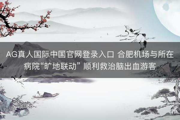 AG真人国际中国官网登录入口 合肥机场与所在病院“旷地联动” 顺利救治脑出血游客