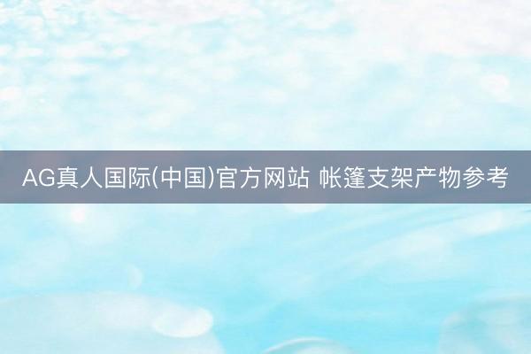 AG真人国际(中国)官方网站 帐篷支架产物参考