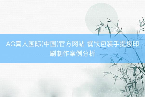 AG真人国际(中国)官方网站 餐饮包装手提袋印刷制作案例分析