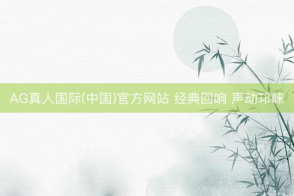AG真人国际(中国)官方网站 经典回响 声动邛崃