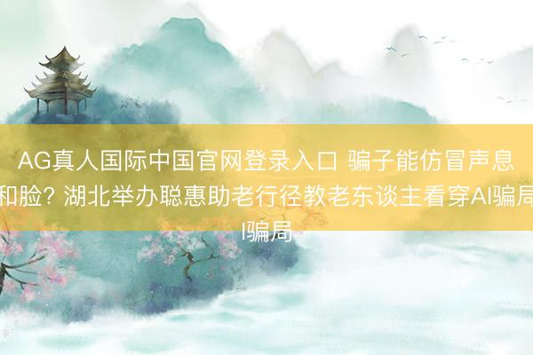 AG真人国际中国官网登录入口 骗子能仿冒声息和脸? 湖北举办聪惠助老行径教老东谈主看穿AI骗局