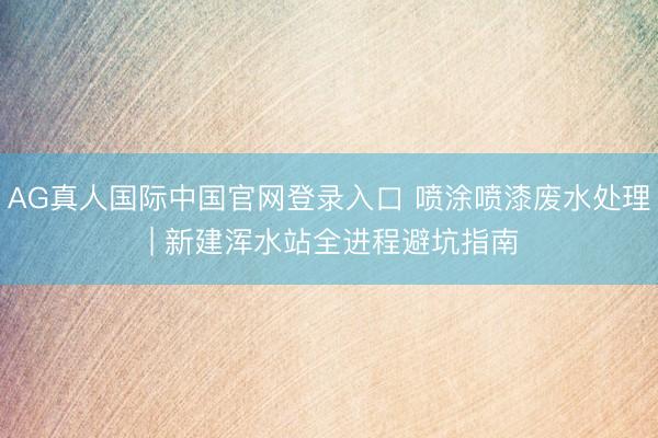 AG真人国际中国官网登录入口 喷涂喷漆废水处理 | 新建浑水站全进程避坑指南