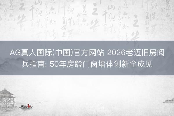 AG真人国际(中国)官方网站 2026老迈旧房阅兵指南: 50年房龄门窗墙体创新全成见