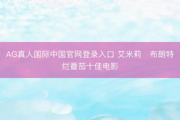 AG真人国际中国官网登录入口 艾米莉・布朗特烂番茄十佳电影