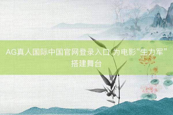 AG真人国际中国官网登录入口 为电影“生力军”搭建舞台