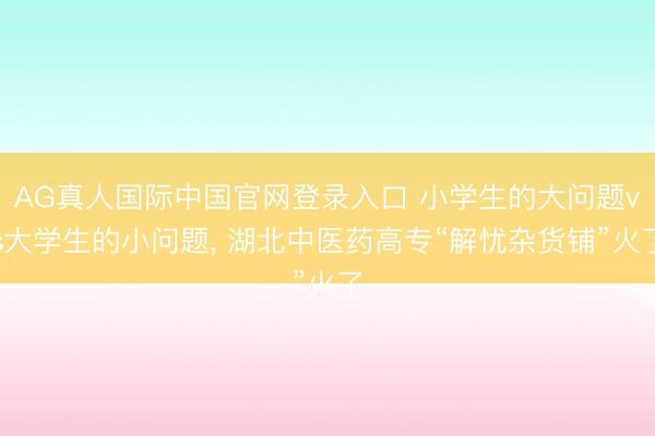 AG真人国际中国官网登录入口 小学生的大问题vs大学生的小问题， 湖北中医药高专“解忧杂货铺”火了