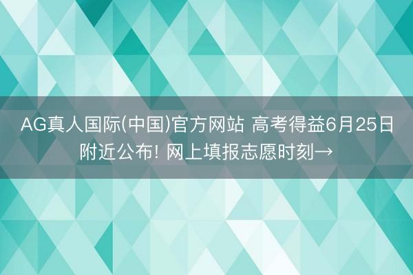 AG真人国际(中国)官方网站 高考得益6月25日附近公布! 网上填报志愿时刻→