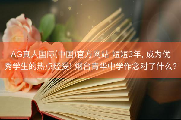 AG真人国际(中国)官方网站 短短3年， 成为优秀学生的热点经受! 烟台青华中学作念对了什么?