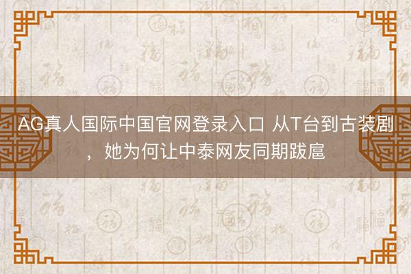 AG真人国际中国官网登录入口 从T台到古装剧，她为何让中泰网友同期跋扈