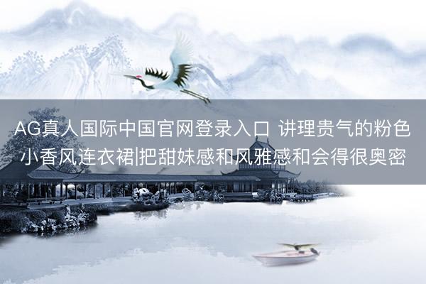 AG真人国际中国官网登录入口 讲理贵气的粉色小香风连衣裙|把甜妹感和风雅感和会得很奥密