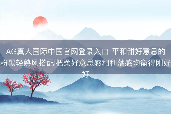 AG真人国际中国官网登录入口 平和甜好意思的粉黑轻熟风搭配|把柔好意思感和利落感均衡得刚好