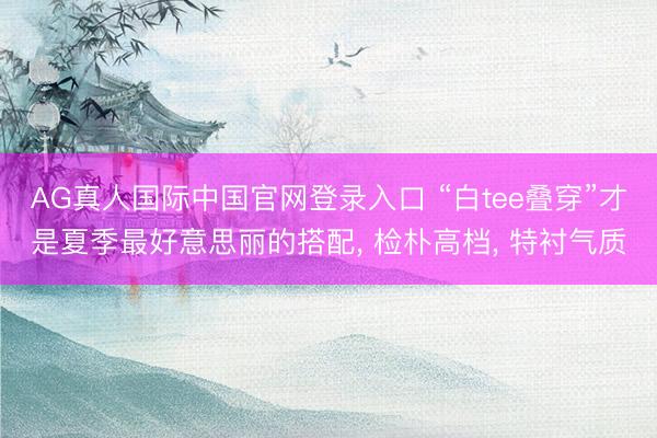AG真人国际中国官网登录入口 “白tee叠穿”才是夏季最好意思丽的搭配， 检朴高档， 特衬气质