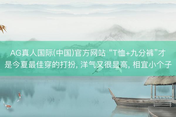 AG真人国际(中国)官方网站 “T恤+九分裤”才是今夏最佳穿的打扮， 洋气又很显高， 相宜小个子