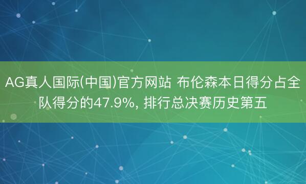 AG真人国际(中国)官方网站 布伦森本日得分占全队得分的47.9%， 排行总决赛历史第五