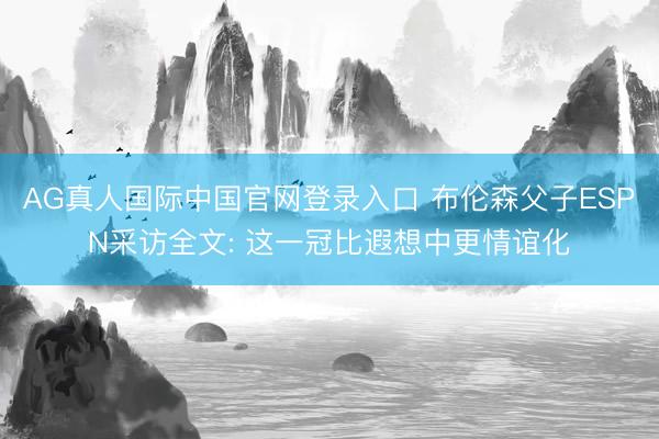 AG真人国际中国官网登录入口 布伦森父子ESPN采访全文: 这一冠比遐想中更情谊化