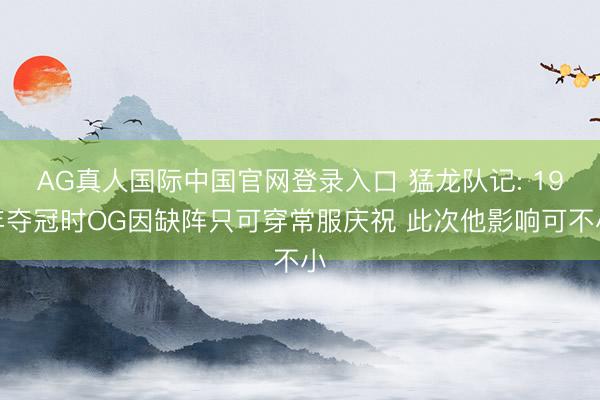 AG真人国际中国官网登录入口 猛龙队记: 19年夺冠时OG因缺阵只可穿常服庆祝 此次他影响可不小