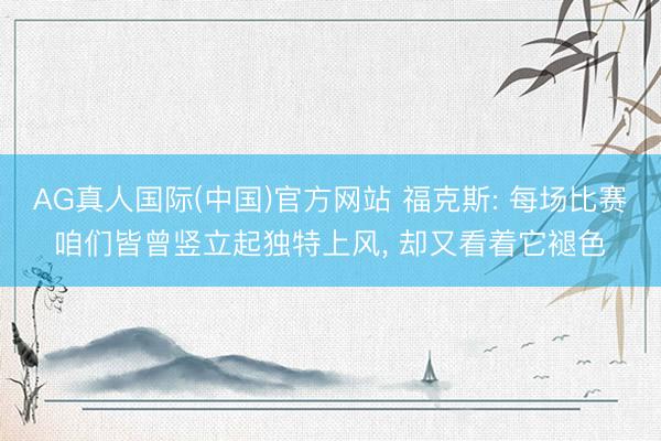 AG真人国际(中国)官方网站 福克斯: 每场比赛咱们皆曾竖立起独特上风， 却又看着它褪色