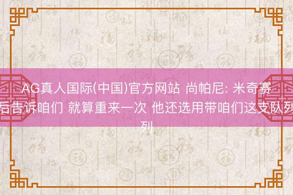 AG真人国际(中国)官方网站 尚帕尼: 米奇赛后告诉咱们 就算重来一次 他还选用带咱们这支队列