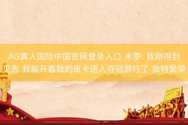 AG真人国际中国官网登录入口 米罗: 我刚得到见告 我能开着我的皮卡进入夺冠游行了 我特繁荣