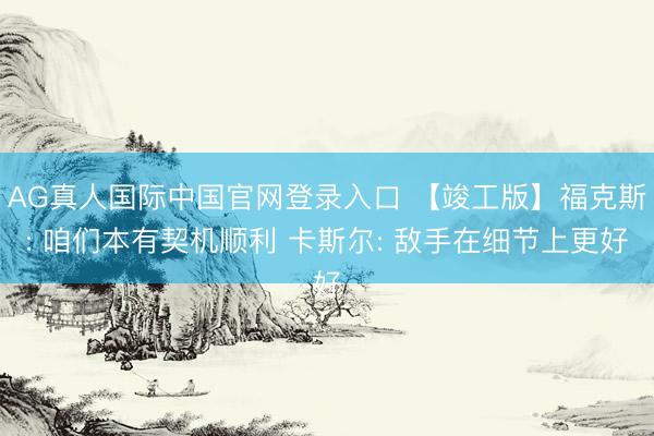 AG真人国际中国官网登录入口 【竣工版】福克斯: 咱们本有契机顺利 卡斯尔: 敌手在细节上更好