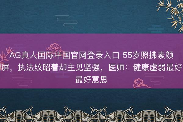 AG真人国际中国官网登录入口 55岁照拂素颜照刷屏，执法纹昭着却主见坚强，医师：健康虚弱最好意思