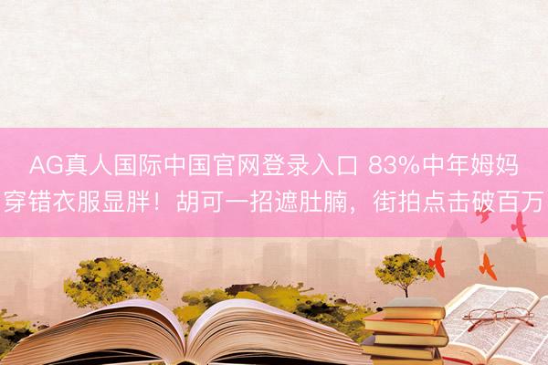 AG真人国际中国官网登录入口 83%中年姆妈穿错衣服显胖!胡可一招遮肚腩,街拍点击破百万