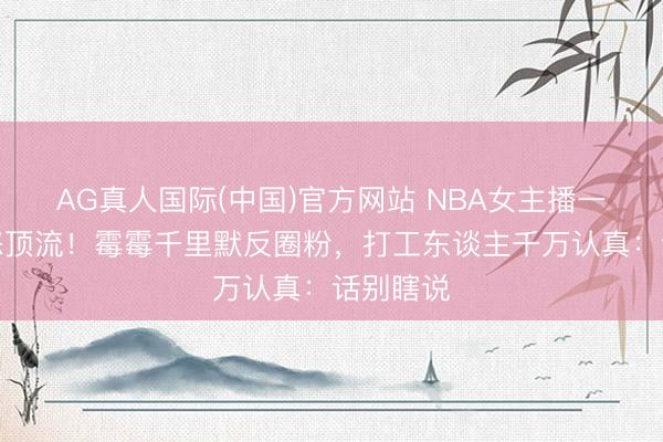 AG真人国际(中国)官方网站 NBA女主播一句话惹怒顶流！霉霉千里默反圈粉，打工东谈主千万认真：话别瞎说