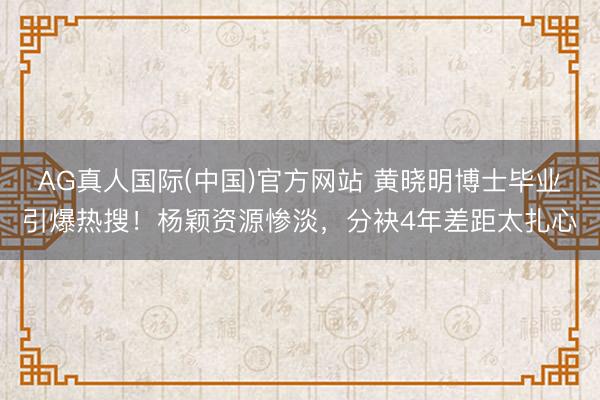 AG真人国际(中国)官方网站 黄晓明博士毕业引爆热搜！杨颖资源惨淡，分袂4年差距太扎心