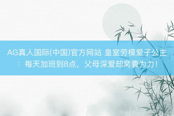 AG真人国际(中国)官方网站 皇室劳模爱子公主：每天加班到8点，父母深爱却窝囊为力！