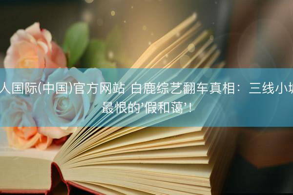 AG真人国际(中国)官方网站 白鹿综艺翻车真相：三线小城女孩最恨的'假和蔼'！